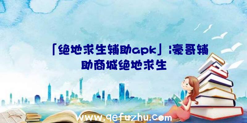 「绝地求生辅助apk」|豪哥辅助商城绝地求生